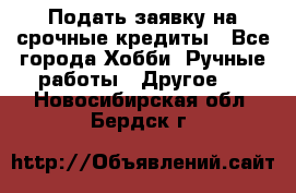 Подать заявку на срочные кредиты - Все города Хобби. Ручные работы » Другое   . Новосибирская обл.,Бердск г.